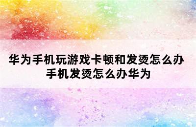 华为手机玩游戏卡顿和发烫怎么办 手机发烫怎么办华为